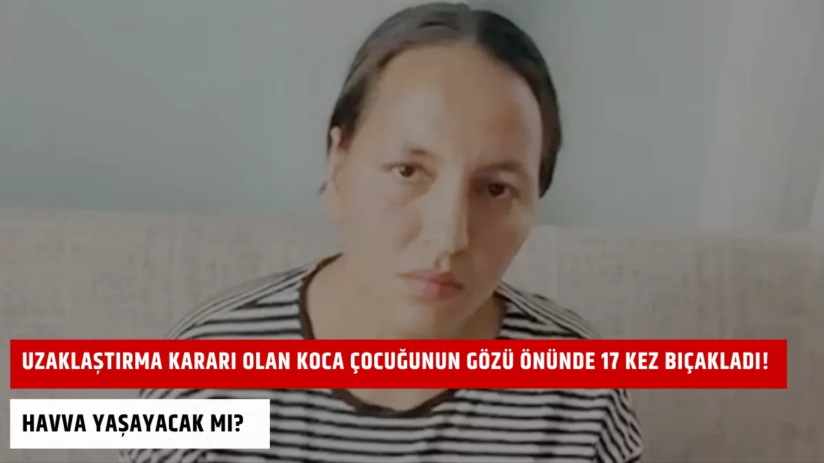 Kan Donduran Vahşet! Uzaklaştırma Kararı Olan Koca Çocuğunun Gözü Önünde 17 Kez Bıçakladı! Havva Yaşayacak Mı?