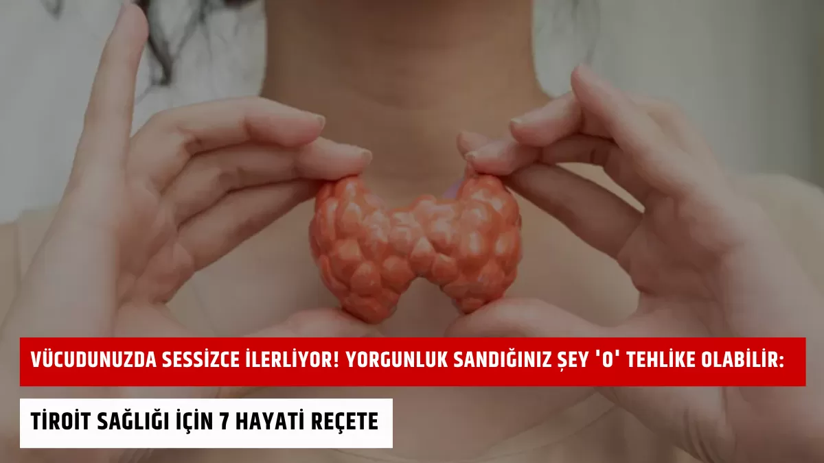 Vücudunuzda Sessizce İlerliyor! Yorgunluk Sandığınız Şey ‘O’ Tehlike Olabilir: Tiroit Sağlığı İçin 7 Hayati Reçete