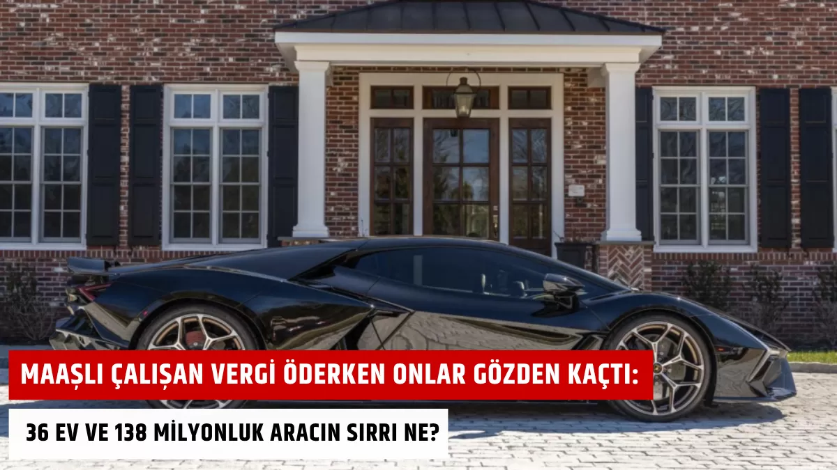 Maaşlı Çalışan Vergi Öderken Onlar Gözden Kaçtı: 36 Ev ve 138 Milyonluk Aracın Sırrı Ne?