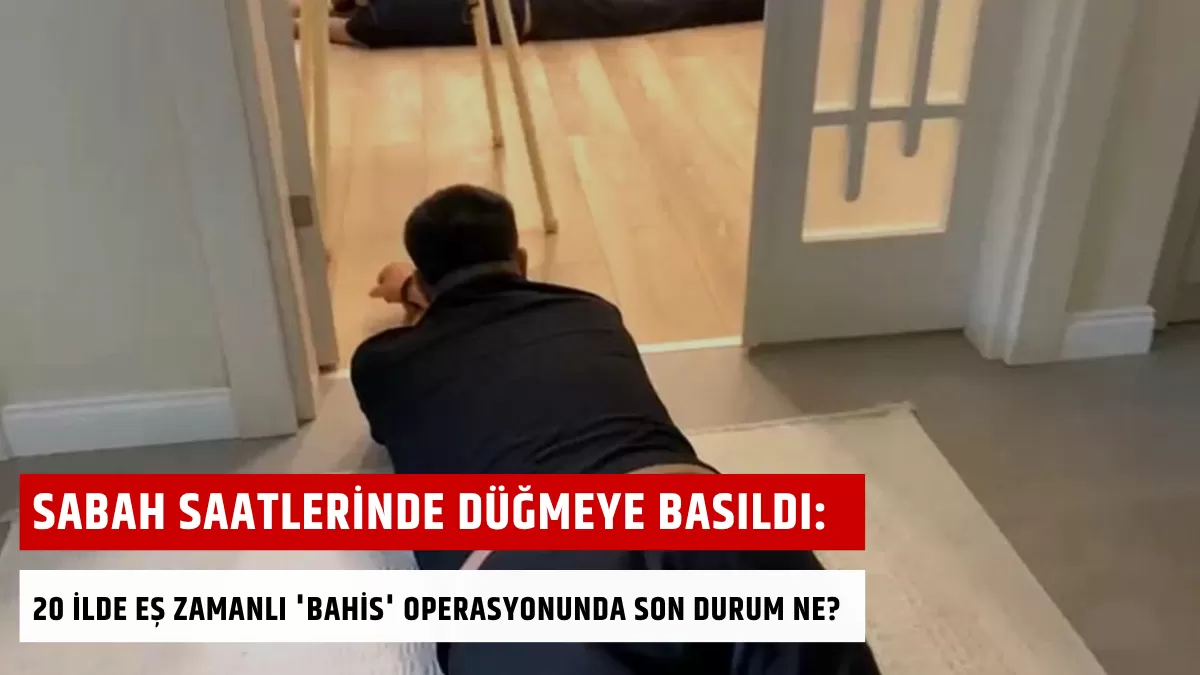 Sabah Saatlerinde Düğmeye Basıldı: 20 İlde Eş Zamanlı ‘Bahis’ Operasyonunda Son Durum Ne?