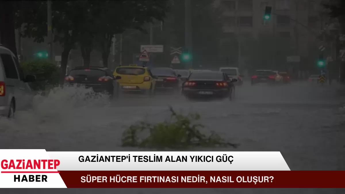 Gaziantep’i Teslim Alan Yıkıcı Güç: Süper Hücre Fırtınası Nedir, Nasıl Oluşur?
