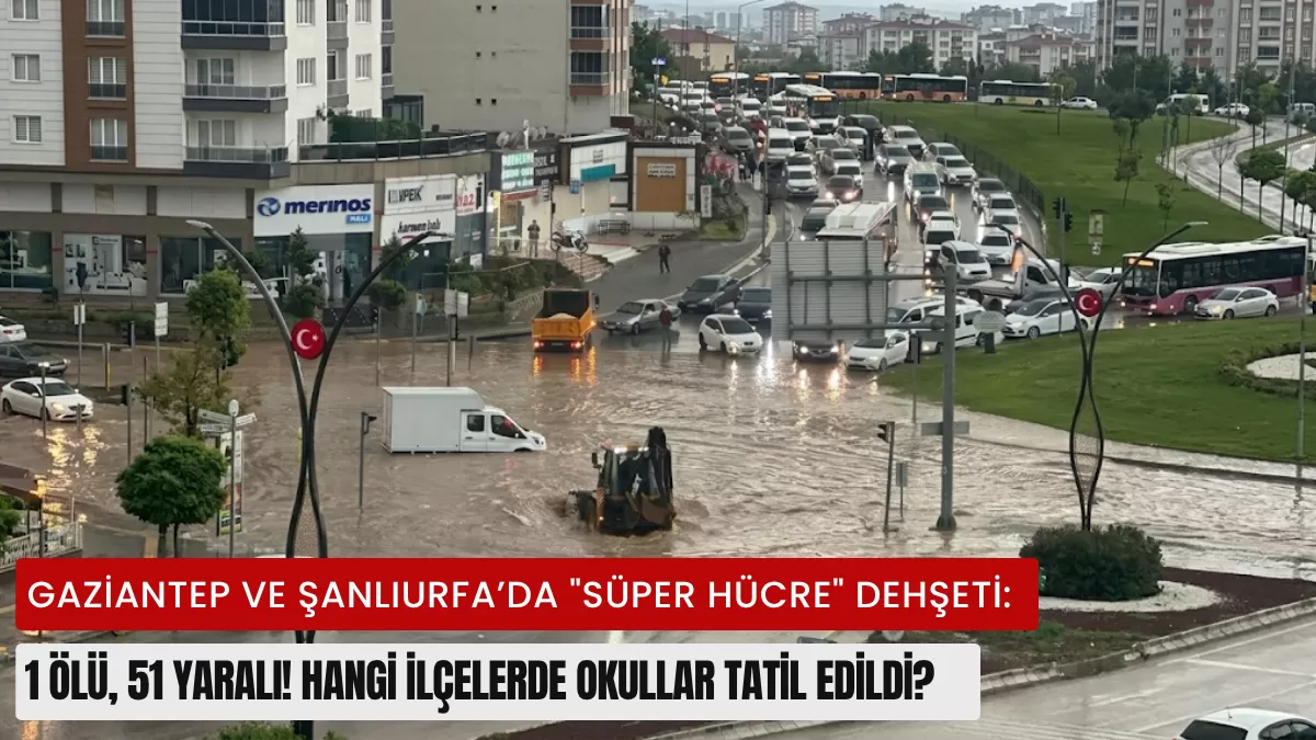 Gaziantep ve Şanlıurfa’da “Süper Hücre” Dehşeti: 1 Ölü, 51 Yaralı! Hangi İlçelerde Okullar Tatil Edildi?