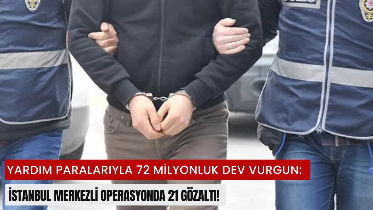 Yardım Paralarıyla 72 Milyonluk Dev Vurgun: İstanbul Merkezli Operasyonda 21 Gözaltı!