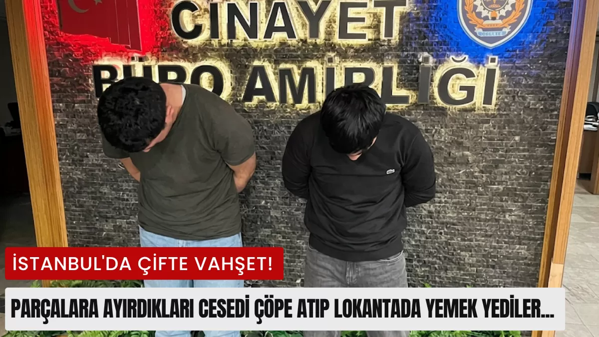 İstanbul’da Çifte Vahşet! Parçalara Ayırdıkları Cesedi Çöpe Atıp Lokantada Yemek Yediler… İşte Tüyler Ürperten İddianame