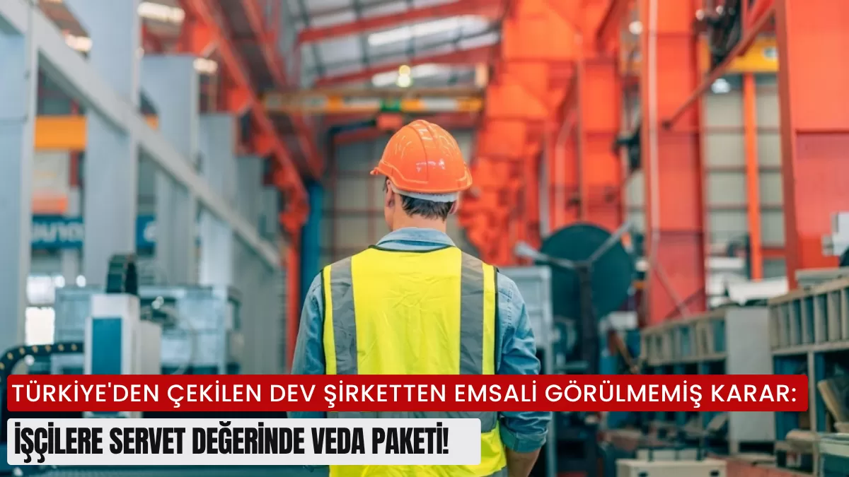 Türkiye’den Çekilen Dev Şirketten Emsali Görülmemiş Karar: İşçilere Servet Değerinde Veda Paketi!
