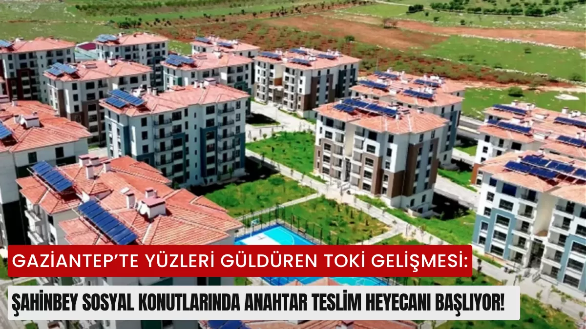 Gaziantep’te Yüzleri Güldüren TOKİ Gelişmesi: Şahinbey Sosyal Konutlarında Anahtar Teslim Heyecanı Başlıyor!