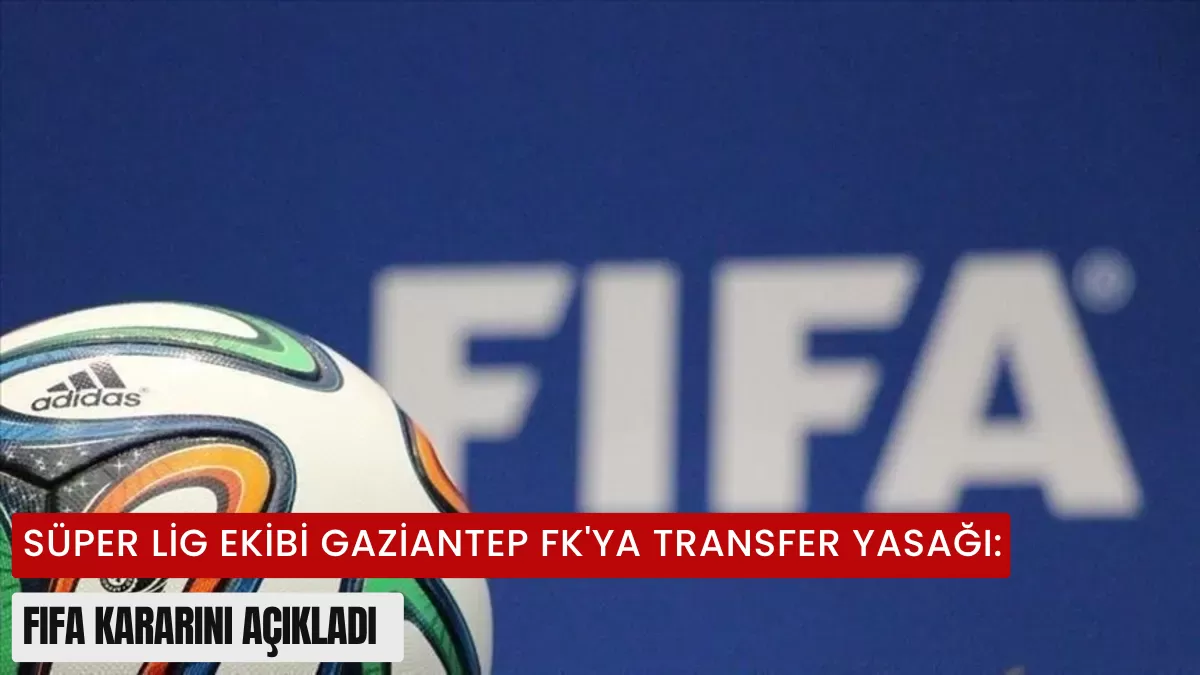 Süper Lig’de Deprem Etkisi! FIFA’dan Gaziantep FK’ya Transfer Yasağı Şoku: İşte Krizin Perde Arkası