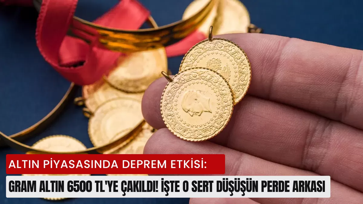 Altın Piyasasında Deprem Etkisi: Gram Altın 6500 TL’ye Çakıldı! İşte O Sert Düşüşün Perde Arkası