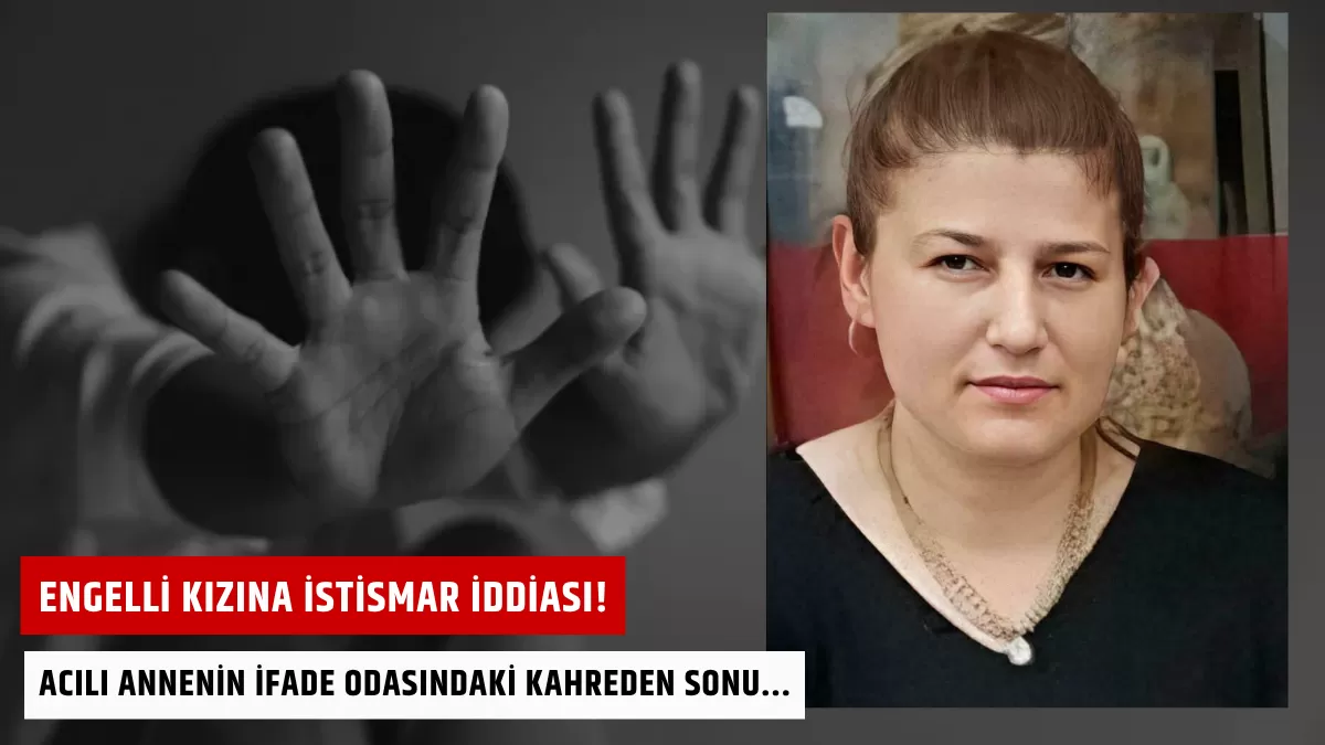 Engelli Kızına İstismar İddiası! Acılı Annenin İfade Odasındaki Kahreden Sonu…