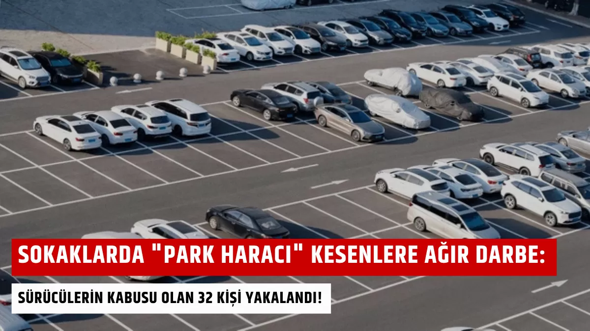 Sokaklarda “Park Haracı” Kesenlere Ağır Darbe: Sürücülerin Kabusu Olan 32 Kişi Yakalandı!