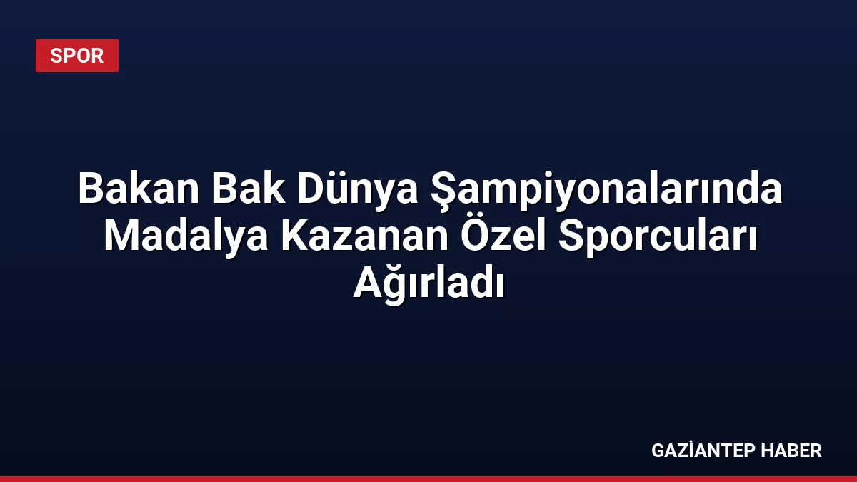 Bakan Bak Dünya Şampiyonalarında Madalya Kazanan Özel Sporcuları Ağırladı