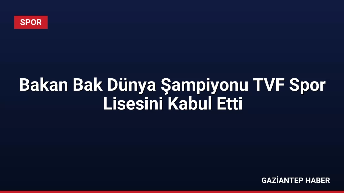 Bakan Bak Dünya Şampiyonu TVF Spor Lisesini Kabul Etti