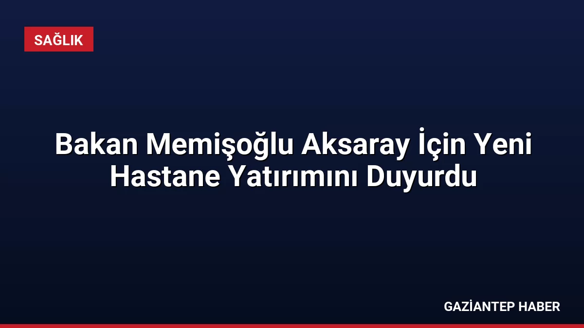 Bakan Memişoğlu Aksaray İçin Yeni Hastane Yatırımını Duyurdu