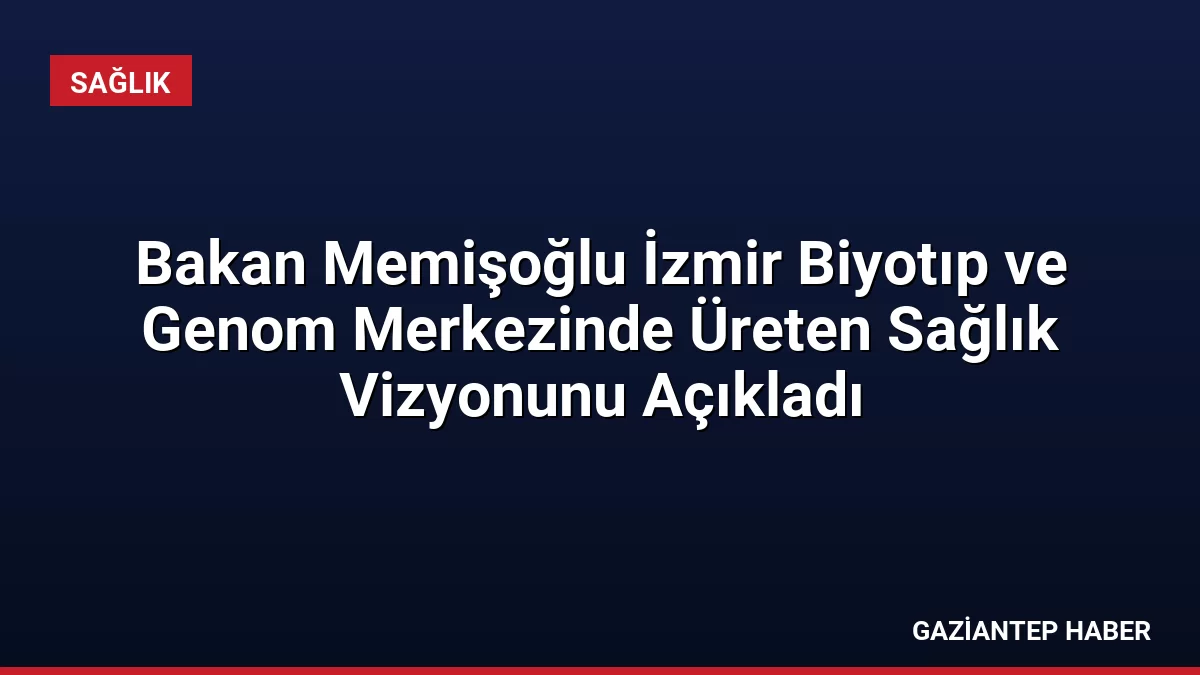 Bakan Memişoğlu İzmir Biyotıp ve Genom Merkezinde Üreten Sağlık Vizyonunu Açıkladı