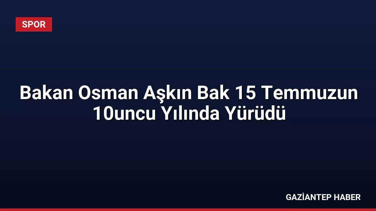 Bakan Osman Aşkın Bak 15 Temmuzun 10uncu Yılında Yürüdü