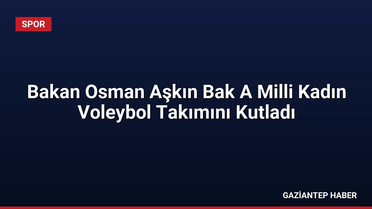 Bakan Osman Aşkın Bak A Milli Kadın Voleybol Takımını Kutladı