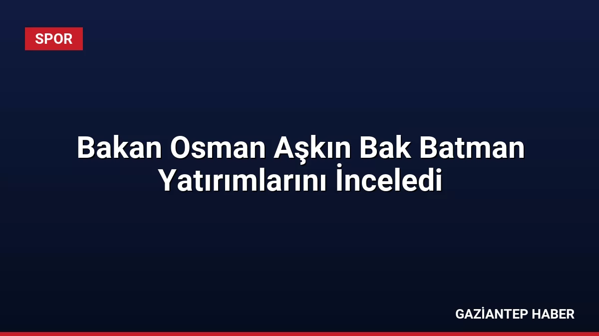Bakan Osman Aşkın Bak Batman Yatırımlarını İnceledi