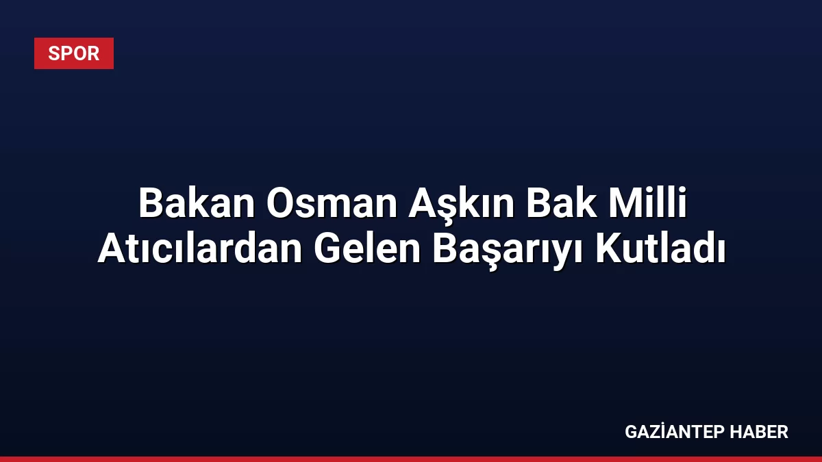 Bakan Osman Aşkın Bak Milli Atıcılardan Gelen Başarıyı Kutladı