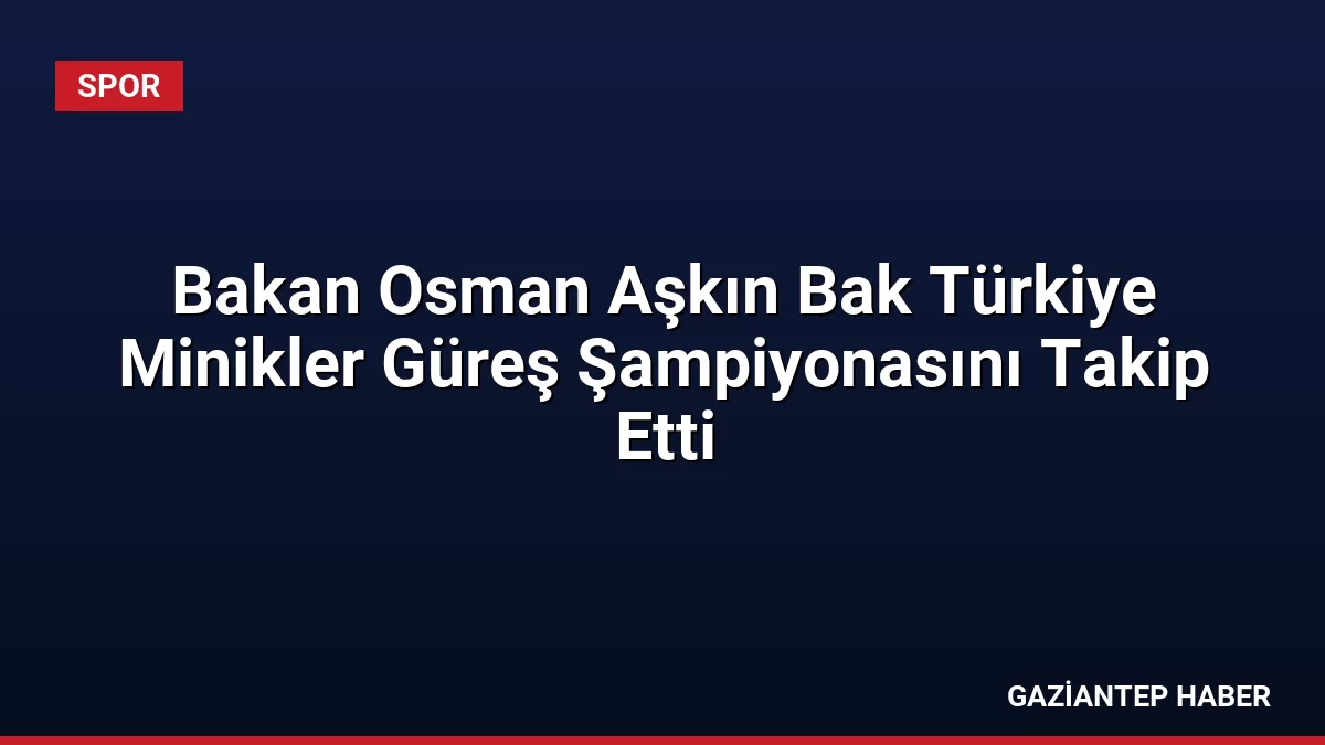 Bakan Osman Aşkın Bak Türkiye Minikler Güreş Şampiyonasını Takip Etti