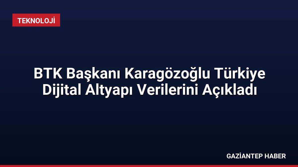 BTK Başkanı Karagözoğlu Türkiye Dijital Altyapı Verilerini Açıkladı