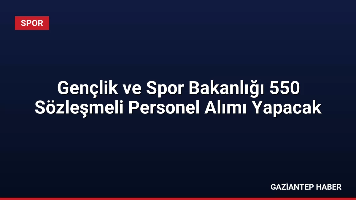 Gençlik ve Spor Bakanlığı 550 Sözleşmeli Personel Alımı Yapacak
