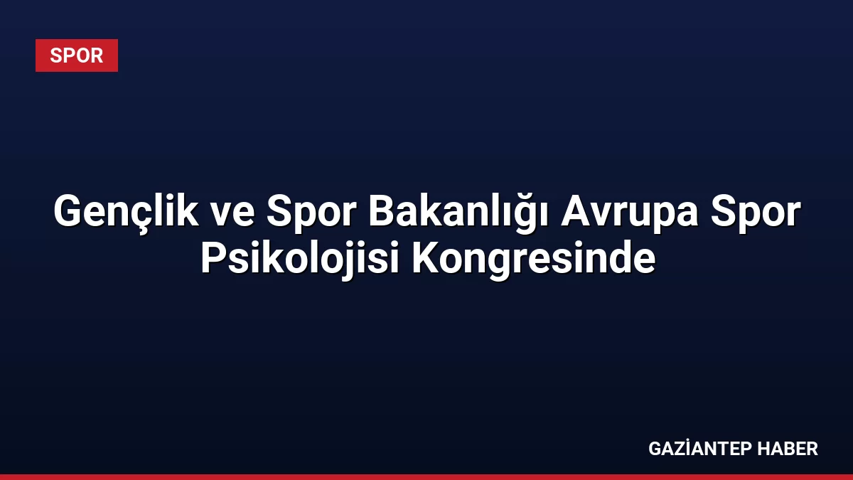 Gençlik ve Spor Bakanlığı Avrupa Spor Psikolojisi Kongresinde
