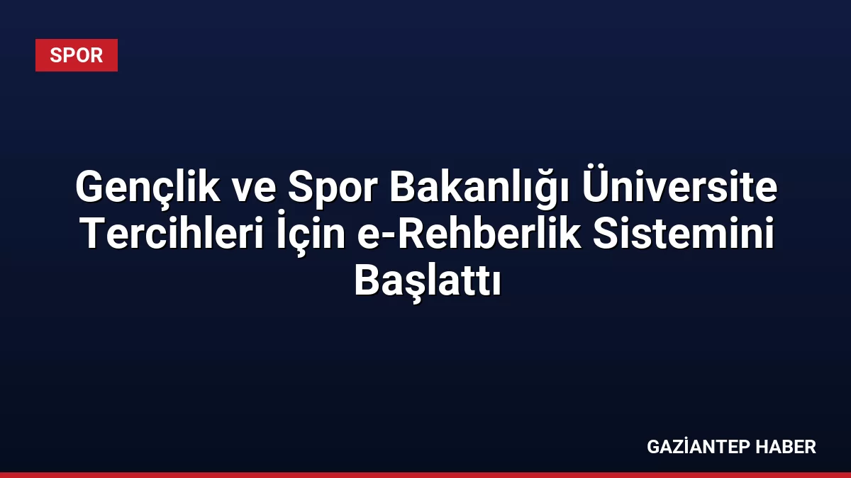 Gençlik ve Spor Bakanlığı Üniversite Tercihleri İçin e-Rehberlik Sistemini Başlattı