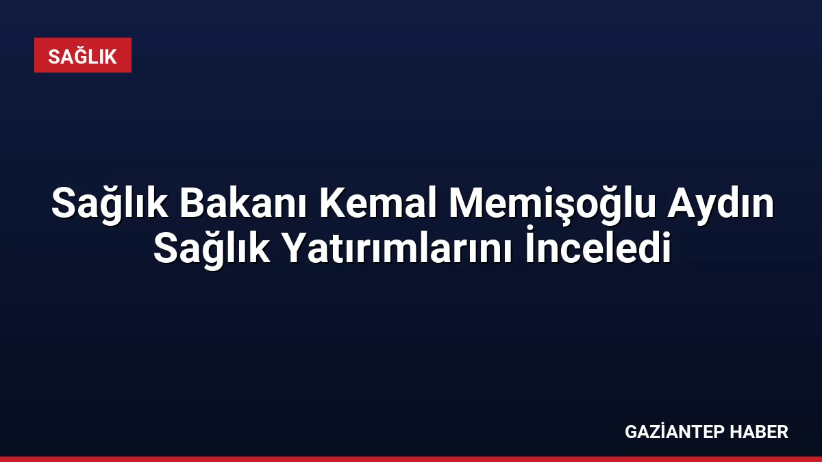 Sağlık Bakanı Kemal Memişoğlu Aydın Sağlık Yatırımlarını İnceledi