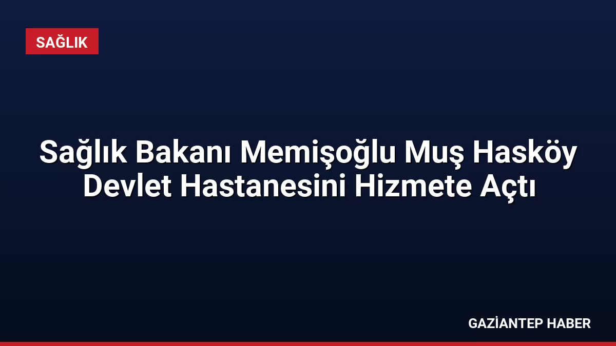 Sağlık Bakanı Memişoğlu Muş Hasköy Devlet Hastanesini Hizmete Açtı