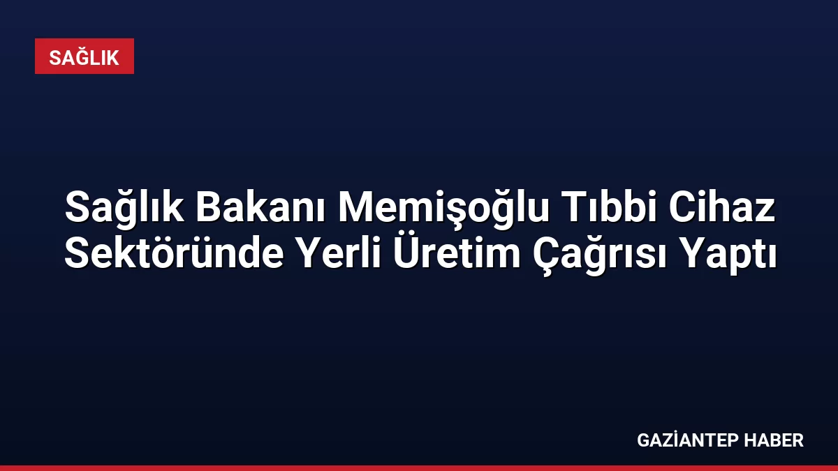 Sağlık Bakanı Memişoğlu Tıbbi Cihaz Sektöründe Yerli Üretim Çağrısı Yaptı