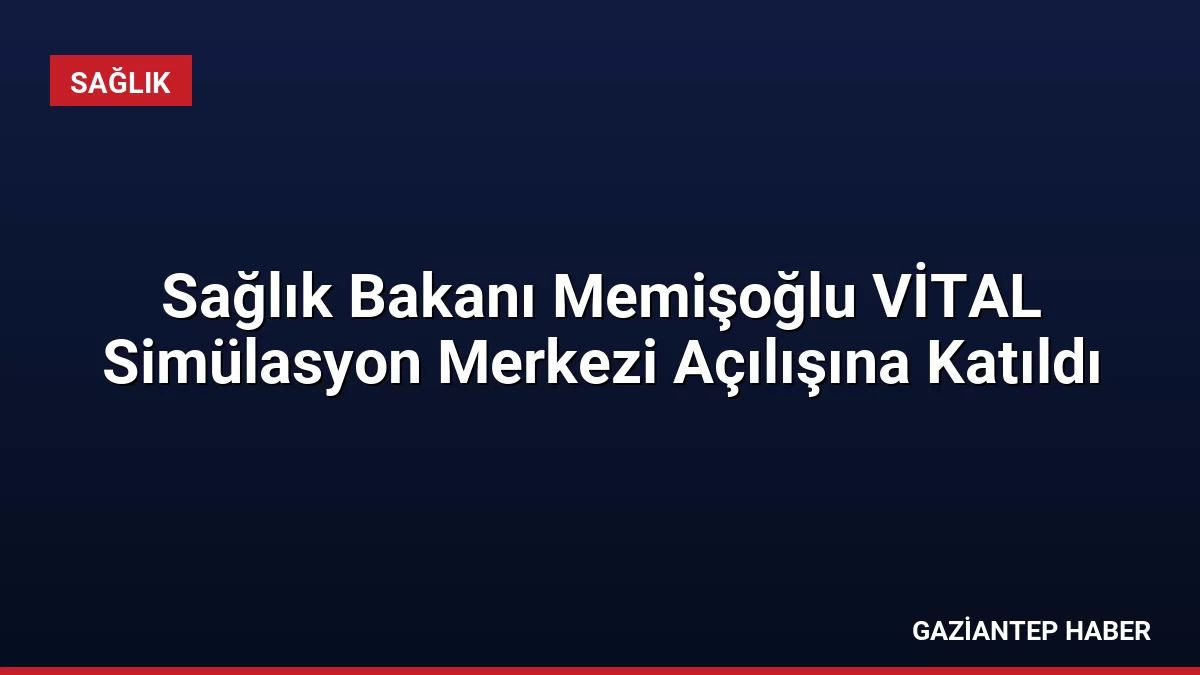Sağlık Bakanı Memişoğlu VİTAL Simülasyon Merkezi Açılışına Katıldı