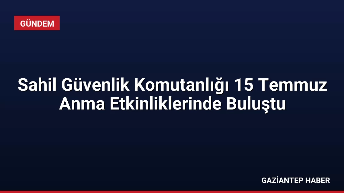 Sahil Güvenlik Komutanlığı 15 Temmuz Anma Etkinliklerinde Buluştu