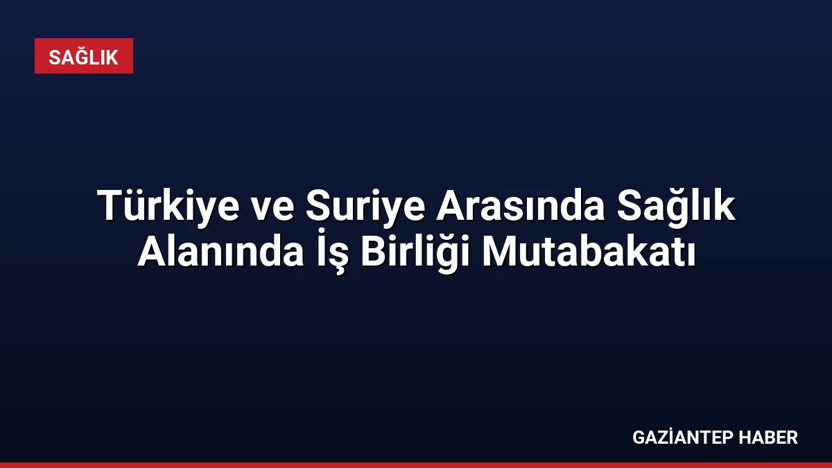 Türkiye ve Suriye Arasında Sağlık Alanında İş Birliği Mutabakatı