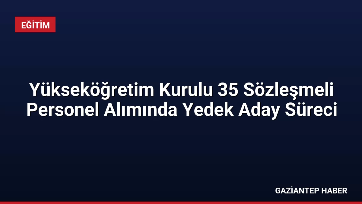 Yükseköğretim Kurulu 35 Sözleşmeli Personel Alımında Yedek Aday Süreci