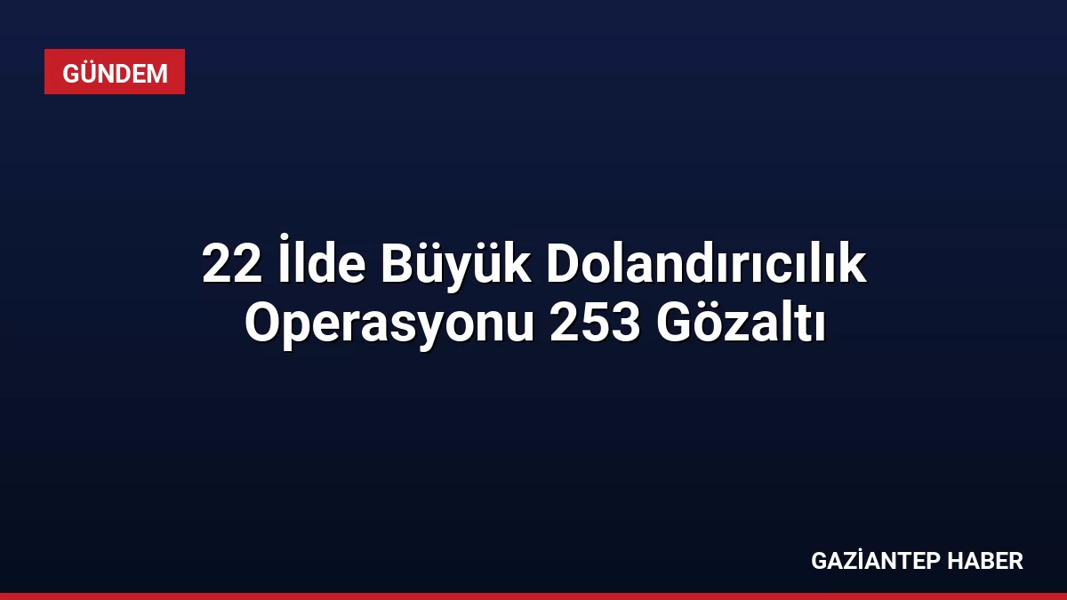 22 İlde Büyük Dolandırıcılık Operasyonu 253 Gözaltı