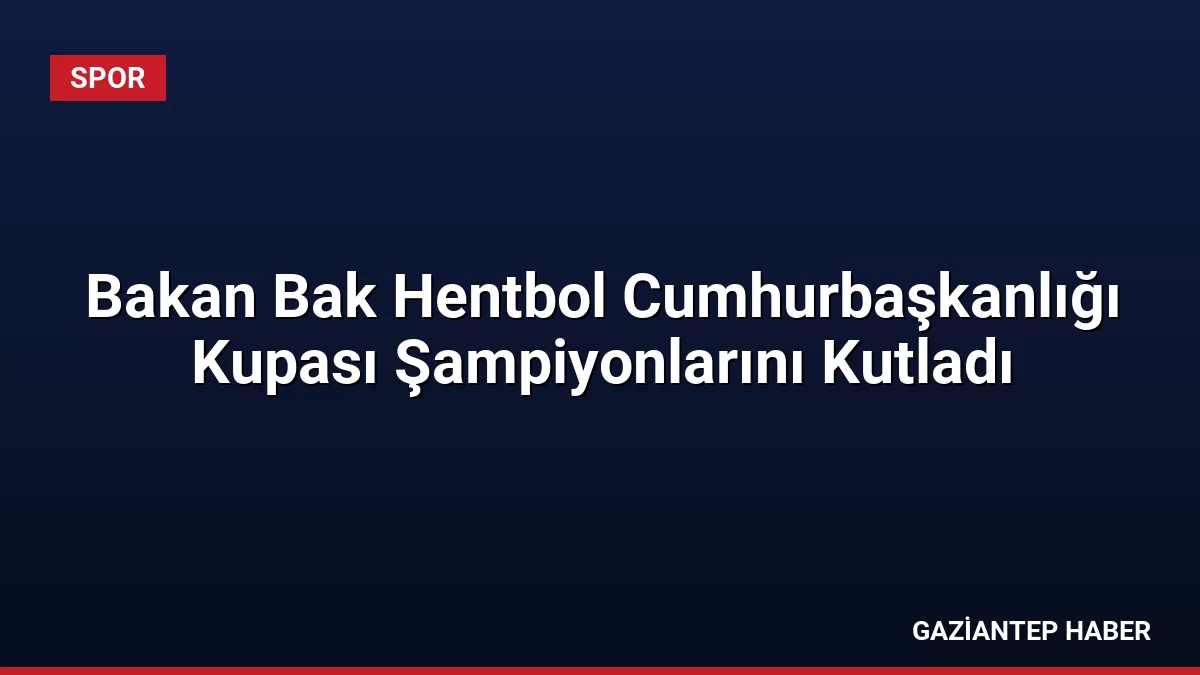 Bakan Bak Hentbol Cumhurbaşkanlığı Kupası Şampiyonlarını Kutladı