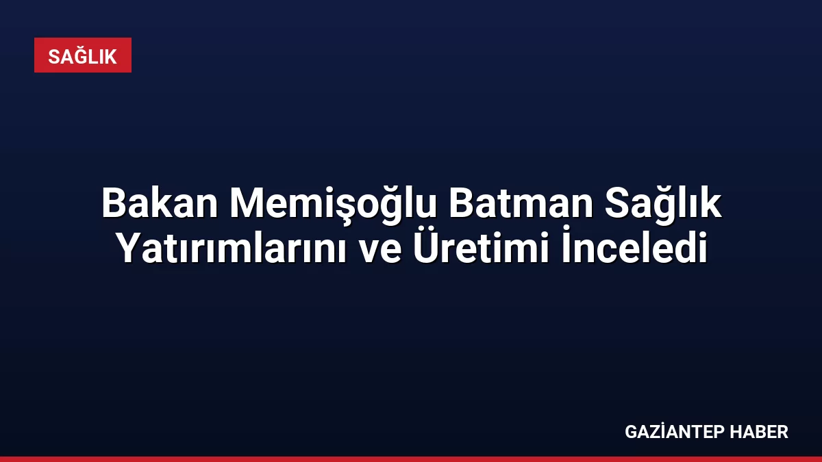 Bakan Memişoğlu Batman Sağlık Yatırımlarını ve Üretimi İnceledi