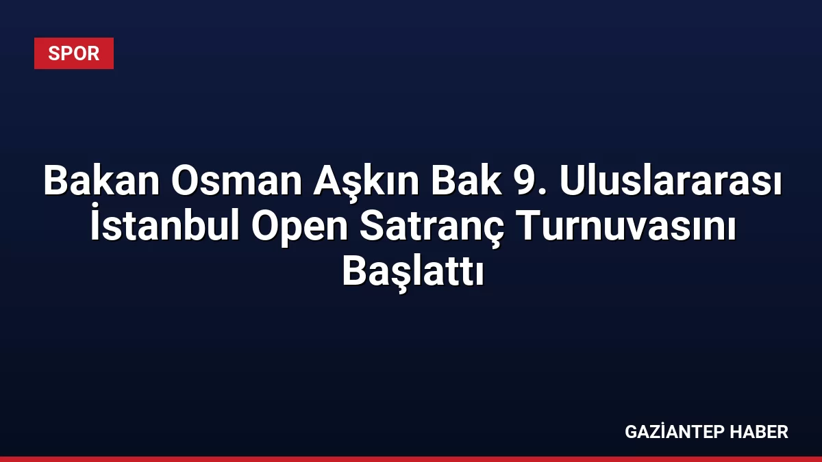 Bakan Osman Aşkın Bak 9. Uluslararası İstanbul Open Satranç Turnuvasını Başlattı