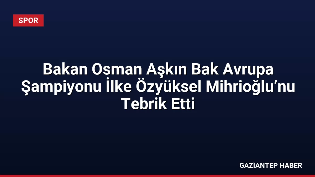 Bakan Osman Aşkın Bak Avrupa Şampiyonu İlke Özyüksel Mihrioğlu’nu Tebrik Etti