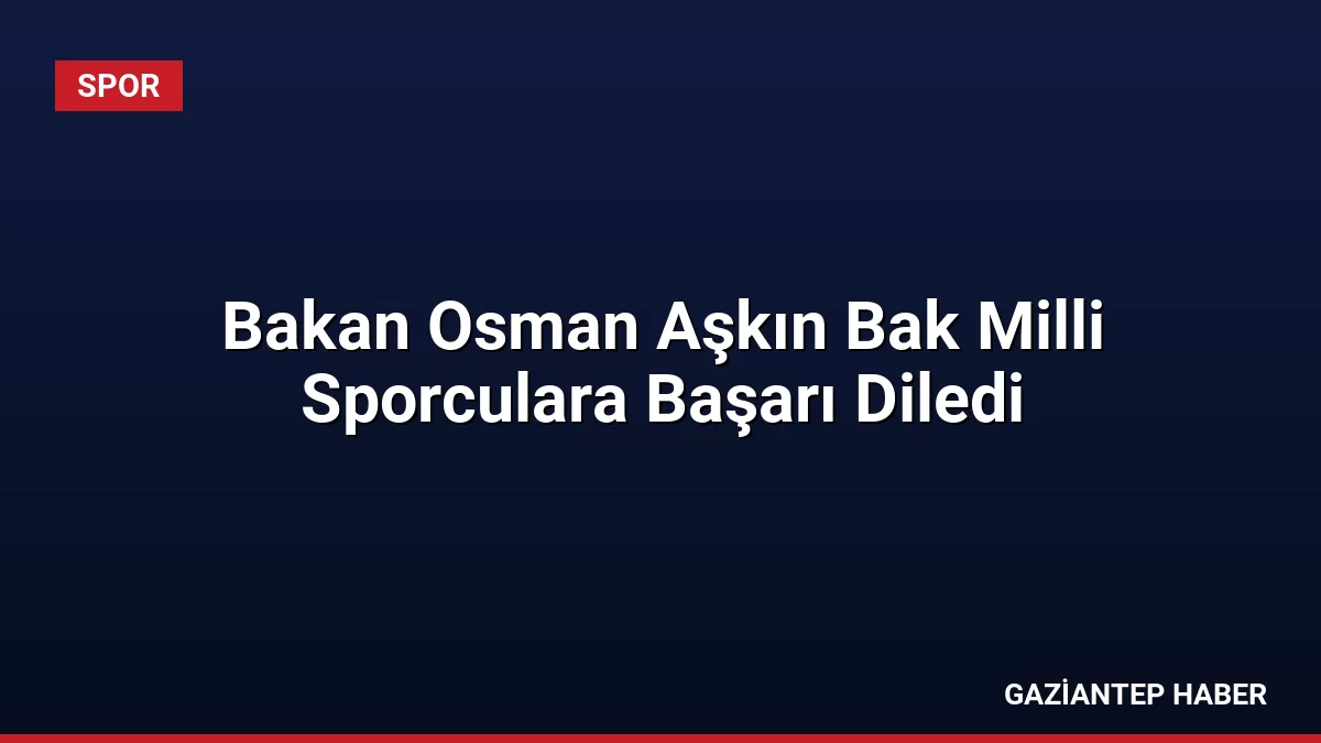 Bakan Osman Aşkın Bak Milli Sporculara Başarı Diledi