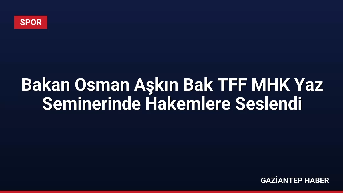 Bakan Osman Aşkın Bak TFF MHK Yaz Seminerinde Hakemlere Seslendi