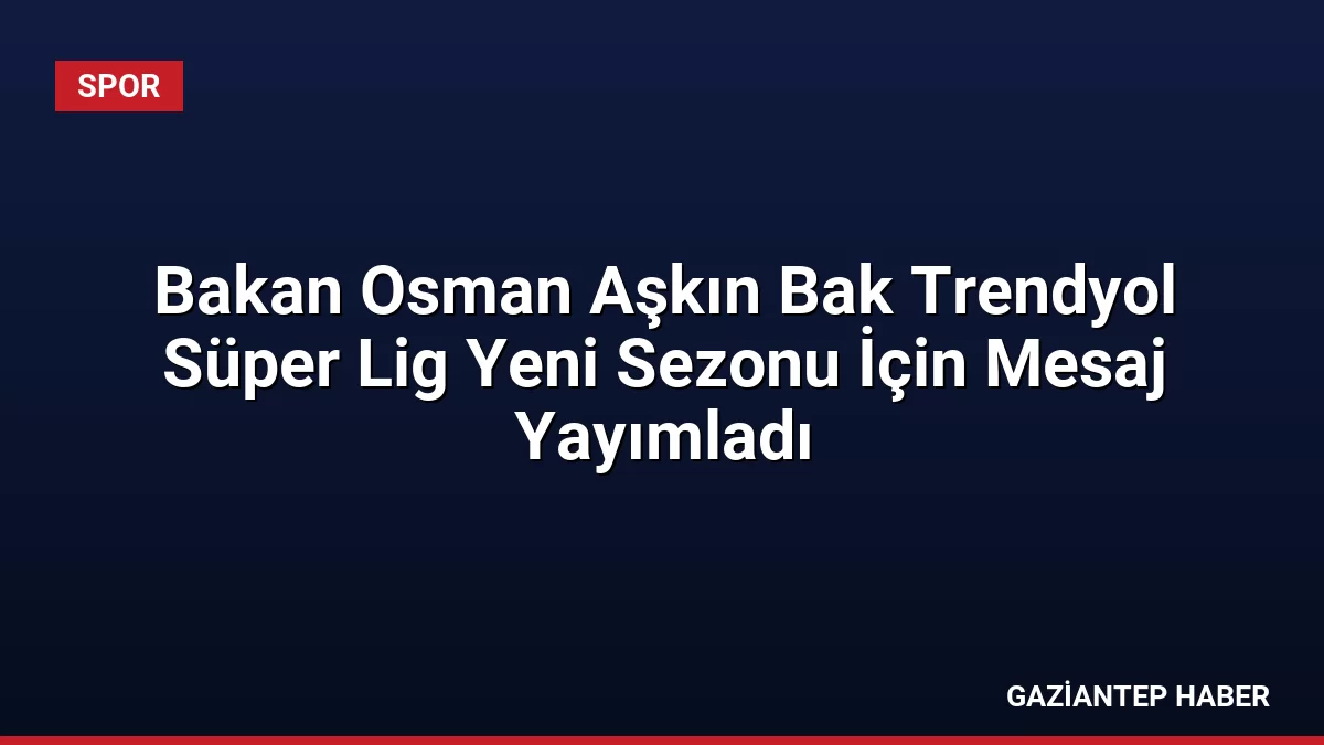 Bakan Osman Aşkın Bak Trendyol Süper Lig Yeni Sezonu İçin Mesaj Yayımladı