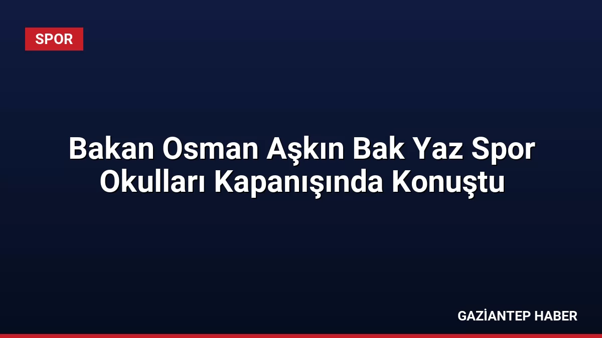 Bakan Osman Aşkın Bak Yaz Spor Okulları Kapanışında Konuştu