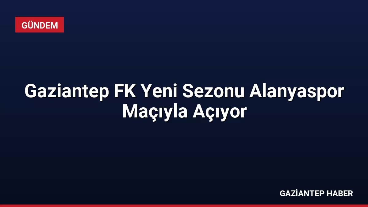 Gaziantep FK Yeni Sezonu Alanyaspor Maçıyla Açıyor