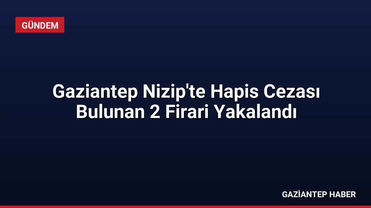 Gaziantep Nizip’te Hapis Cezası Bulunan 2 Firari Yakalandı