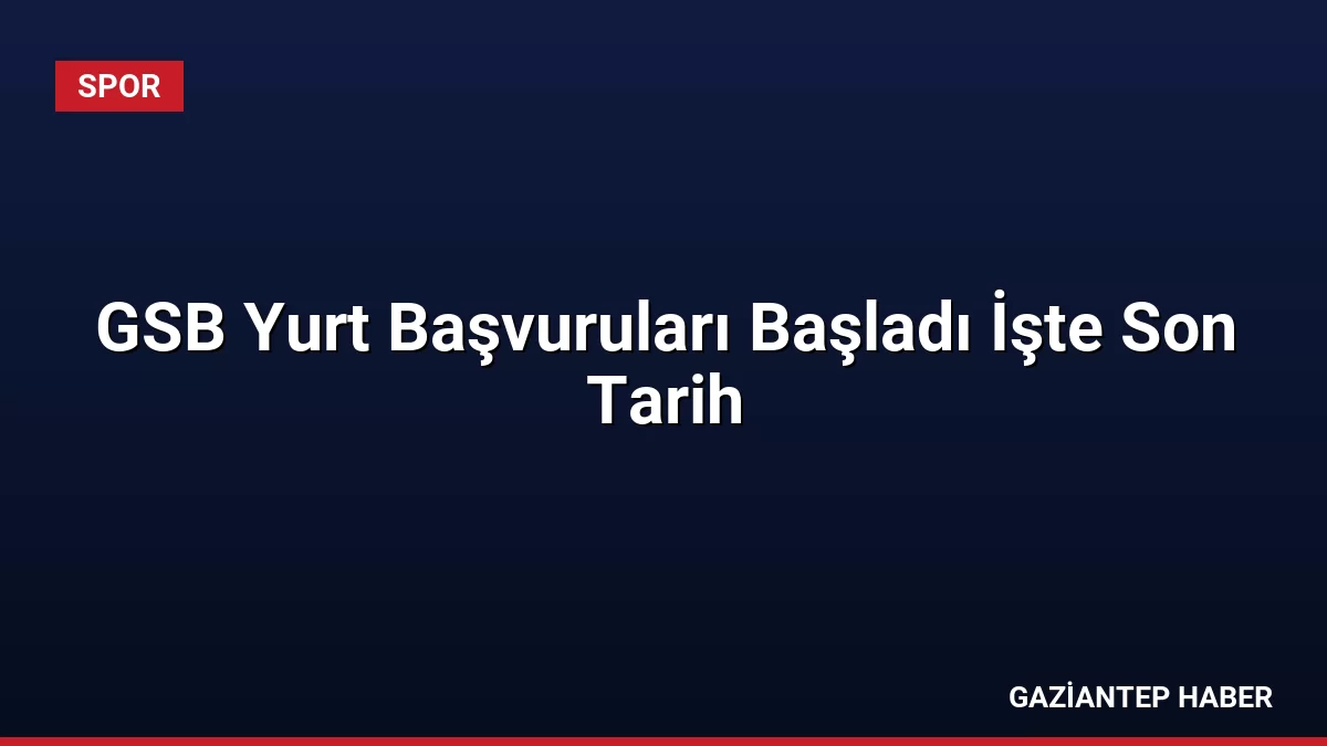 GSB Yurt Başvuruları Başladı İşte Son Tarih