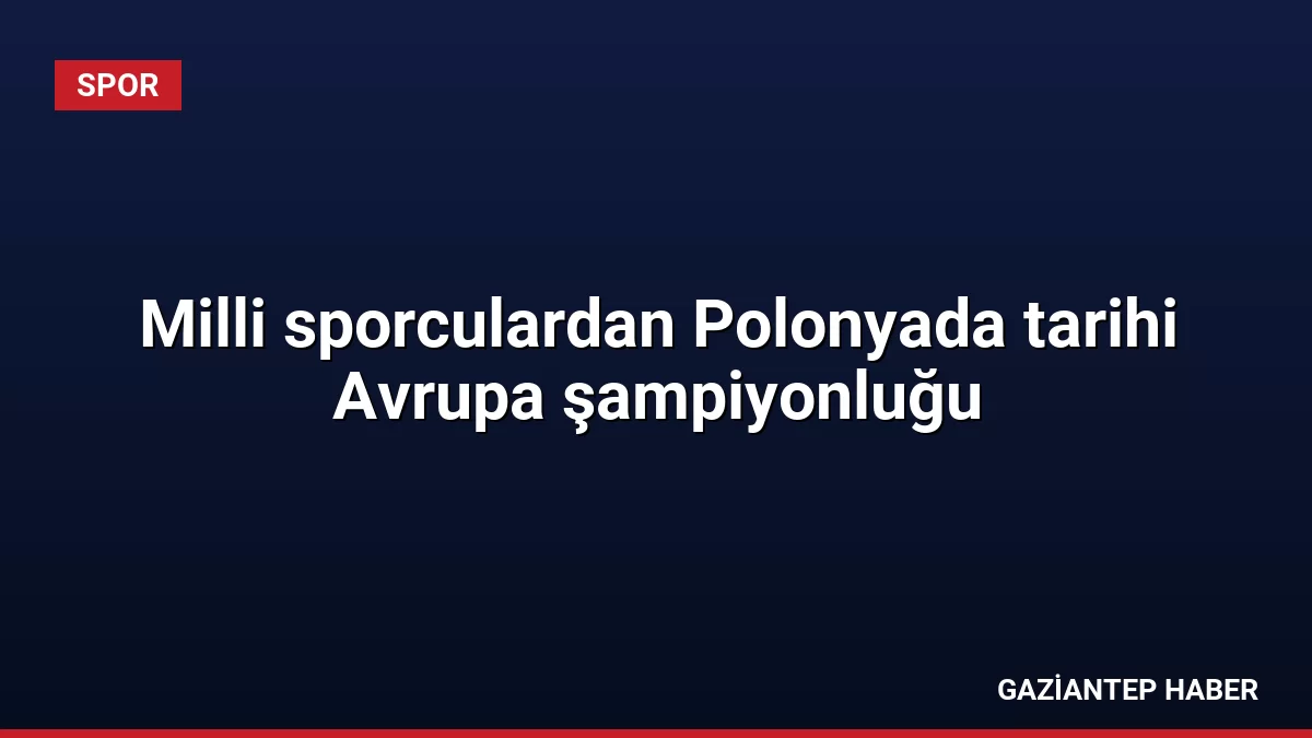 Milli sporculardan Polonyada tarihi Avrupa şampiyonluğu