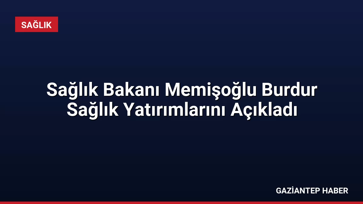 Sağlık Bakanı Memişoğlu Burdur Sağlık Yatırımlarını Açıkladı