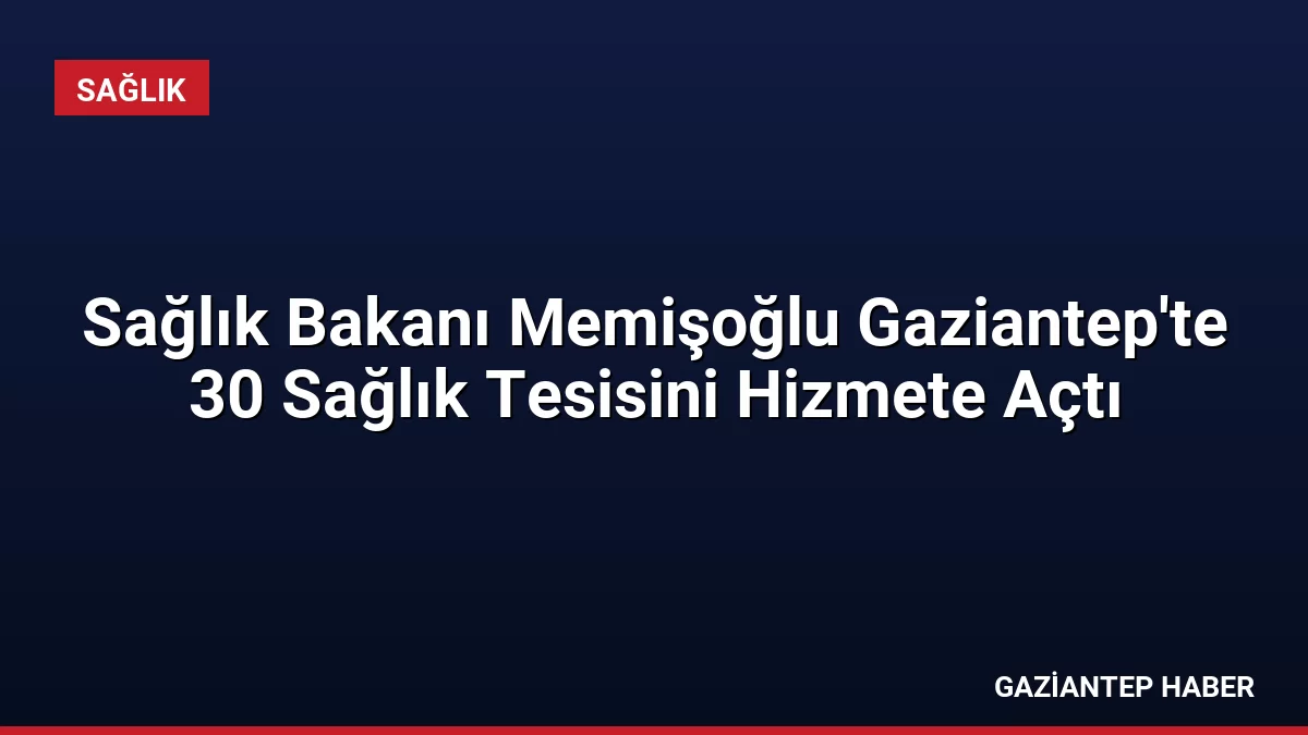 Sağlık Bakanı Memişoğlu Gaziantep’te 30 Sağlık Tesisini Hizmete Açtı