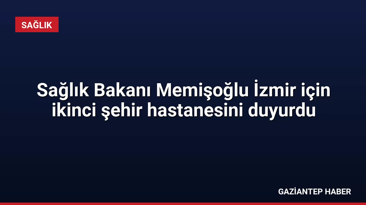 Sağlık Bakanı Memişoğlu İzmir için ikinci şehir hastanesini duyurdu